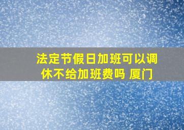 法定节假日加班可以调休不给加班费吗 厦门